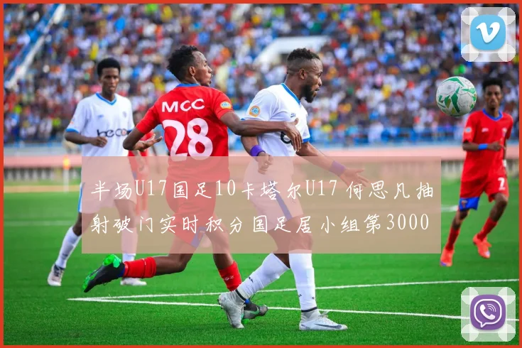 半场U17国足10卡塔尔U17 何思凡抽射破门实时积分国足居小组第30000644