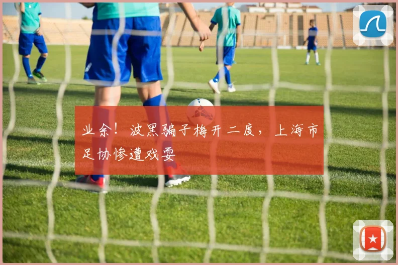 业余！波黑骗子梅开二度，上海市足协惨遭戏耍
