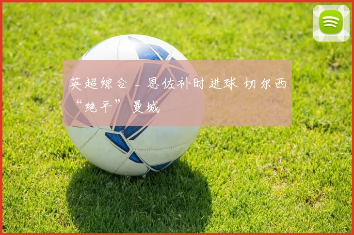 英超综合 _ 恩佐补时进球 切尔西“绝平”曼城