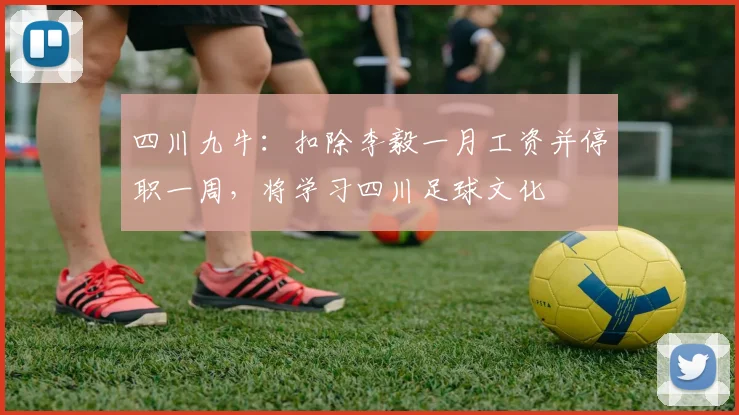 四川九牛：扣除李毅一月工资并停职一周，将学习四川足球文化