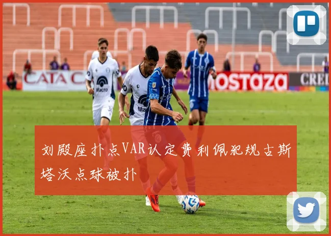 刘殿座扑点VAR认定费利佩犯规古斯塔沃点球被扑