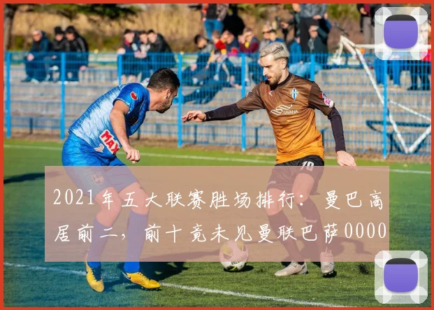 2021年五大联赛胜场排行：曼巴高居前二，前十竟未见曼联巴萨0000644