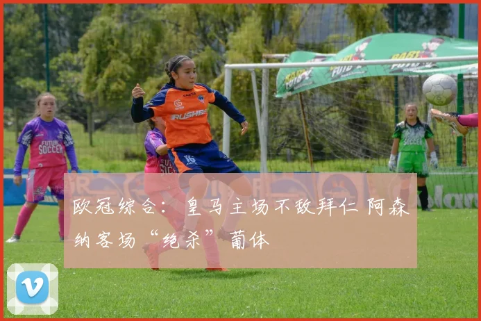 欧冠综合：皇马主场不敌拜仁 阿森纳客场“绝杀”葡体