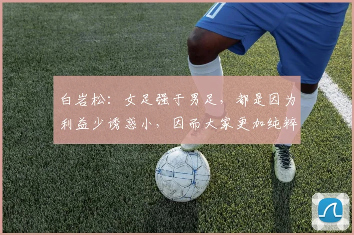 白岩松：女足强于男足，都是因为利益少诱惑小，因而大家更加纯粹