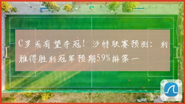 C罗或有望夺冠！沙特联赛预测：利雅得胜利冠军预期59%排第一