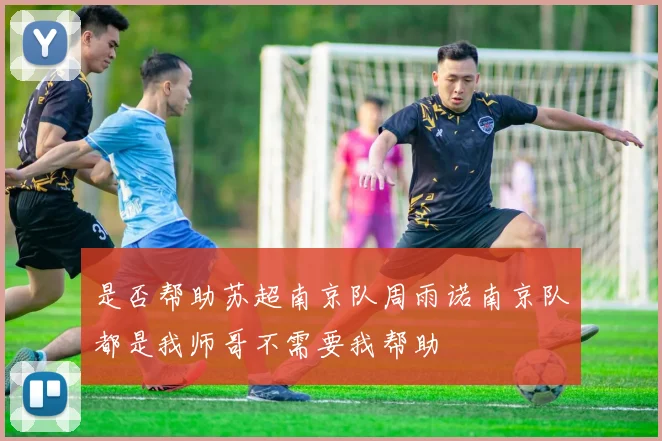 是否帮助苏超南京队周雨诺南京队都是我师哥不需要我帮助