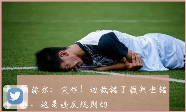 图赫尔：灾难！边裁错了裁判也错了，这是违反规则的