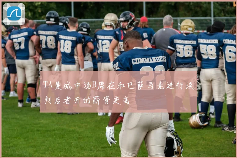 TA曼城中场B席在和巴萨马竞进行谈判后者开的薪资更高